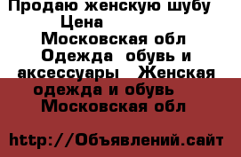 Продаю женскую шубу › Цена ­ 10 000 - Московская обл. Одежда, обувь и аксессуары » Женская одежда и обувь   . Московская обл.